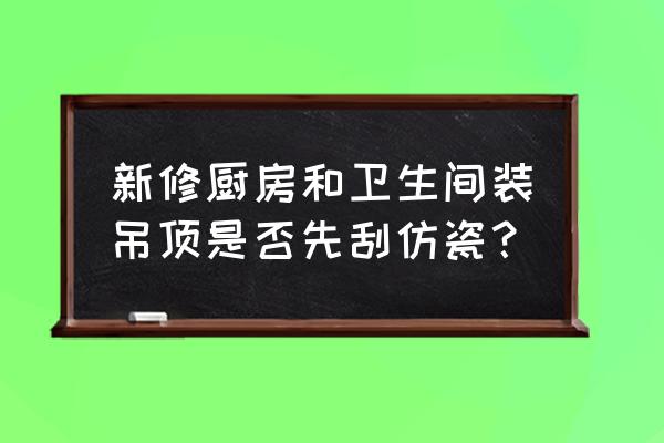 卫浴先装还是集成吊顶先装 新修厨房和卫生间装吊顶是否先刮仿瓷？