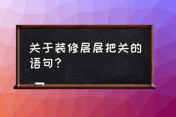 装修过程中每一个环节谁来把关 关于装修层层把关的语句？