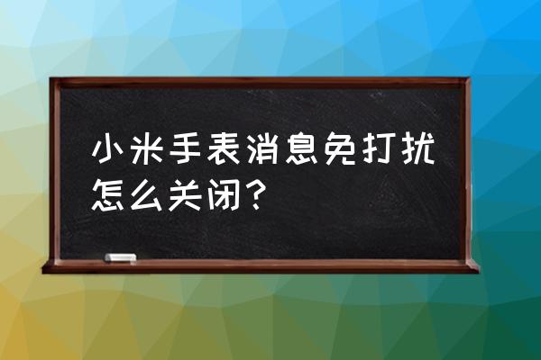 小米手表怎么设置看不到来电显示 小米手表消息免打扰怎么关闭？