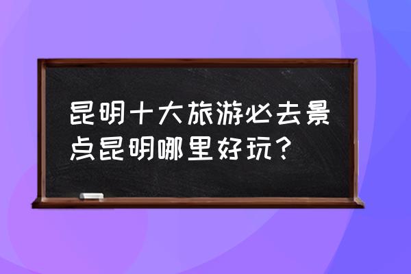 云南九乡必去旅游景点推荐一下 昆明十大旅游必去景点昆明哪里好玩？