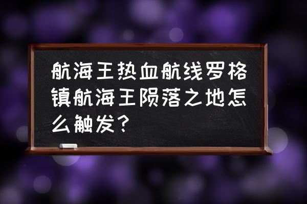 海王宝藏最新兑换码 航海王热血航线罗格镇航海王陨落之地怎么触发？