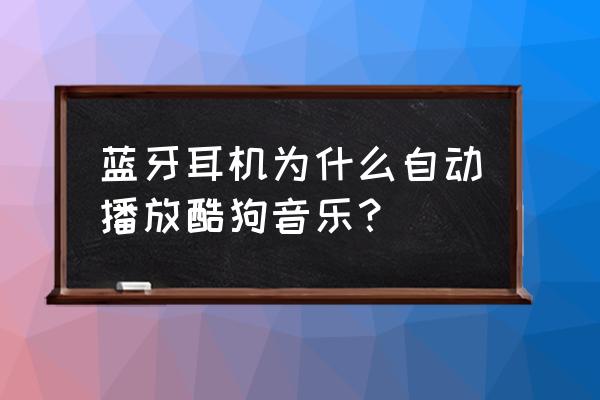 酷狗音乐怎么找不到通讯录好友了 蓝牙耳机为什么自动播放酷狗音乐？