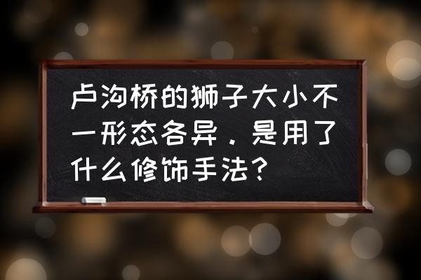 卢沟桥的狮子阅读理解三年级 卢沟桥的狮子大小不一形态各异。是用了什么修饰手法？