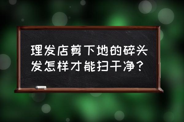 扫把怎么处理最方便 理发店剪下地的碎头发怎样才能扫干净？