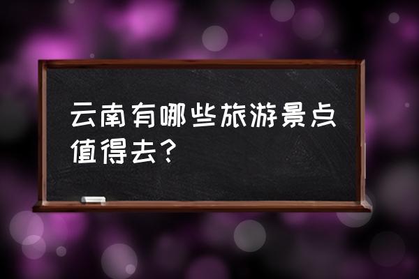 在云南旅游必去的十大景点排名 云南有哪些旅游景点值得去？