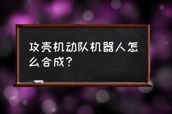 弹壳特攻队如何快速升级 攻壳机动队机器人怎么合成？