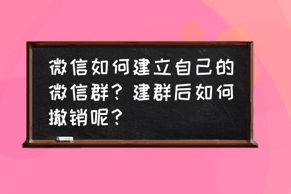 微信如何建有管理的群 微信如何建立自己的微信群？建群后如何撤销呢？