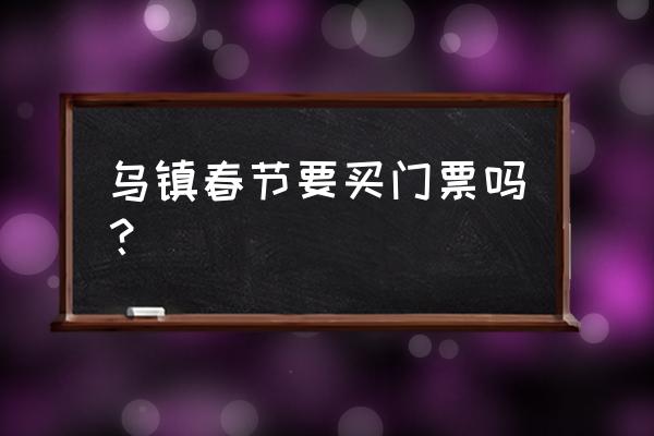 去乌镇玩门票多少钱 乌镇春节要买门票吗？