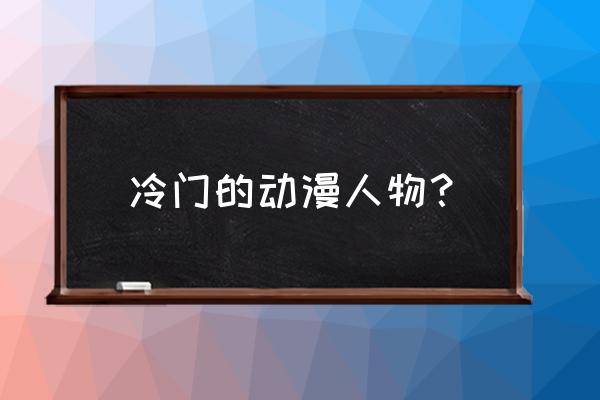 冷门好动漫 冷门的动漫人物？