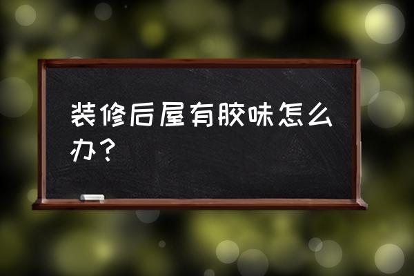 装修一年了屋里还有味怎么办 装修后屋有胶味怎么办？