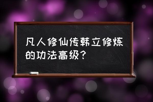 动漫中最强的人是如何修炼的 凡人修仙传韩立修炼的功法高级？