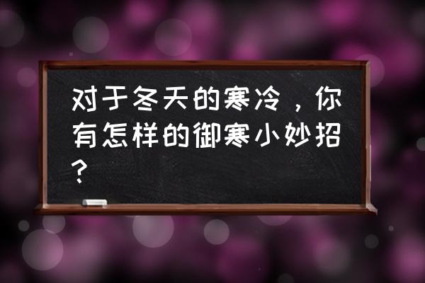 冬季室内保暖最好的方法 对于冬天的寒冷，你有怎样的御寒小妙招？