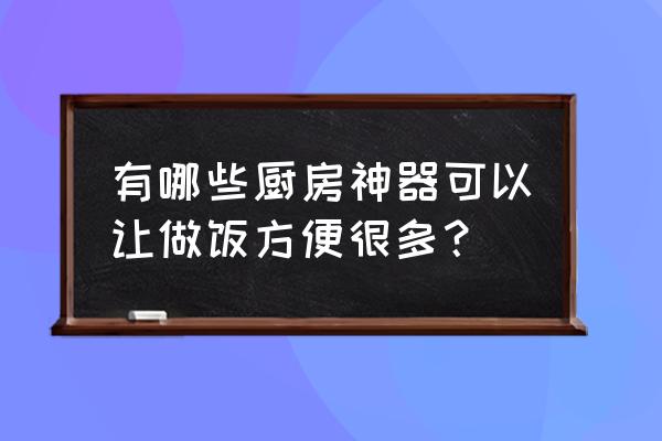 家用厨房必备用具 有哪些厨房神器可以让做饭方便很多？