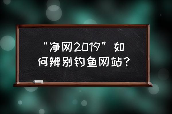 如何查询是不是钓鱼网站 “净网2019”如何辨别钓鱼网站？