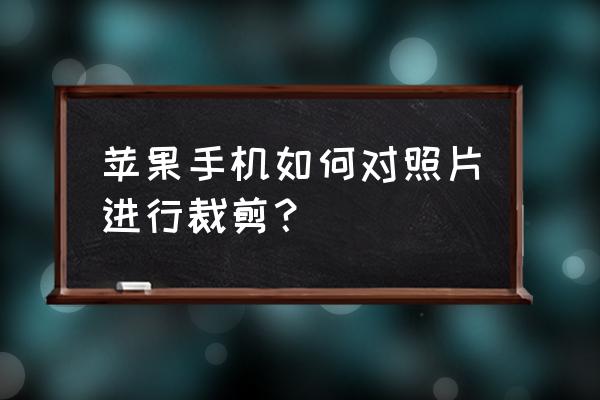 有什么适合苹果手机的裁剪软件 苹果手机如何对照片进行裁剪？