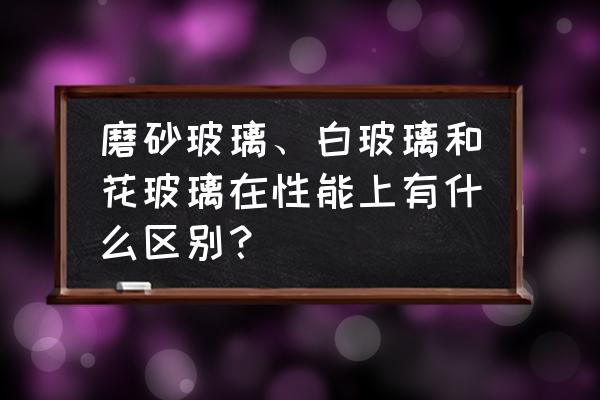 玻璃怎么样擦得通透明亮 磨砂玻璃、白玻璃和花玻璃在性能上有什么区别？