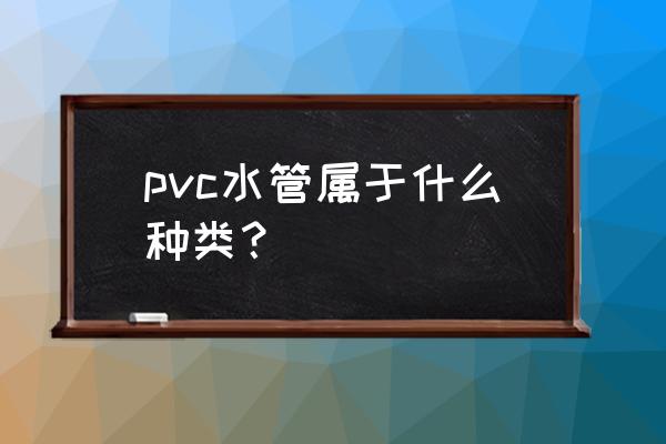 pvc的种类有哪些 pvc水管属于什么种类？