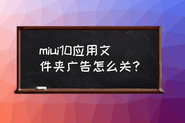 小米手机文件夹推荐应用怎么关闭 miui10应用文件夹广告怎么关？
