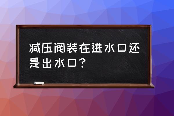 自来水减压阀怎么安装 减压阀装在进水口还是出水口？