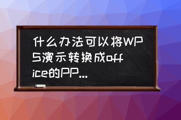 wps图文怎么转为ppt 什么办法可以将WPS演示转换成office的PPT格式？