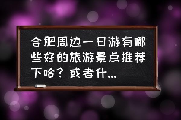 巢湖一日游自由行攻略 合肥周边一日游有哪些好的旅游景点推荐下哈？或者什么网址？