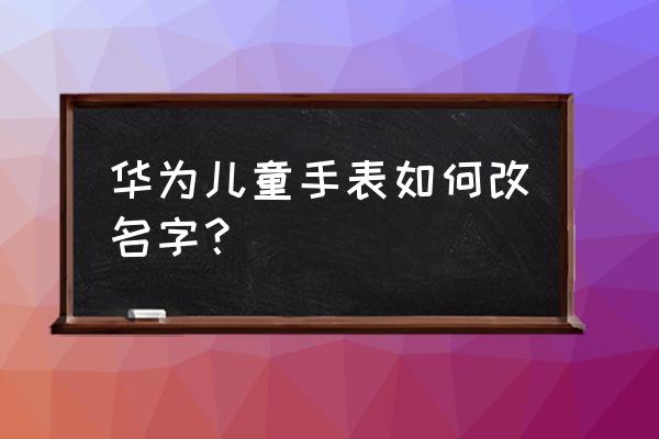 怎么修改华为论坛的昵称 华为儿童手表如何改名字？