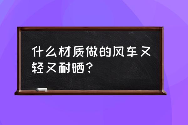 风车景观设计 什么材质做的风车又轻又耐晒？