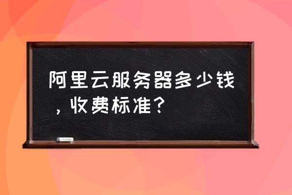 阿里云服务器价格表 阿里云服务器多少钱，收费标准？