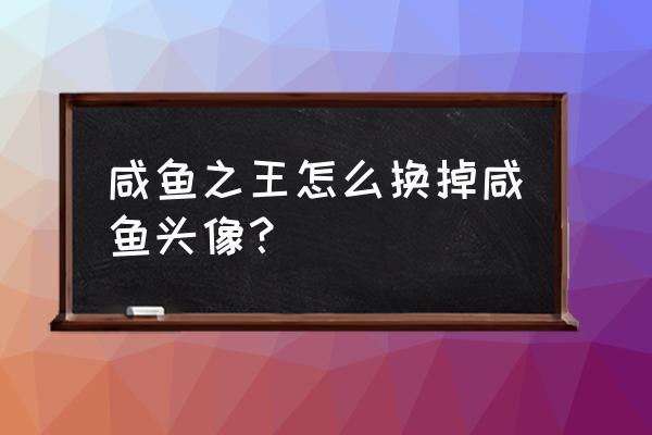 闲鱼个人头像怎么修改 咸鱼之王怎么换掉咸鱼头像？