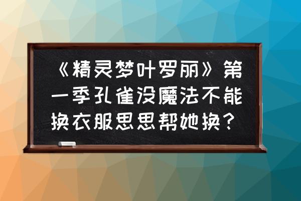 做叶罗丽的衣服教程简单 《精灵梦叶罗丽》第一季孔雀没魔法不能换衣服思思帮她换？