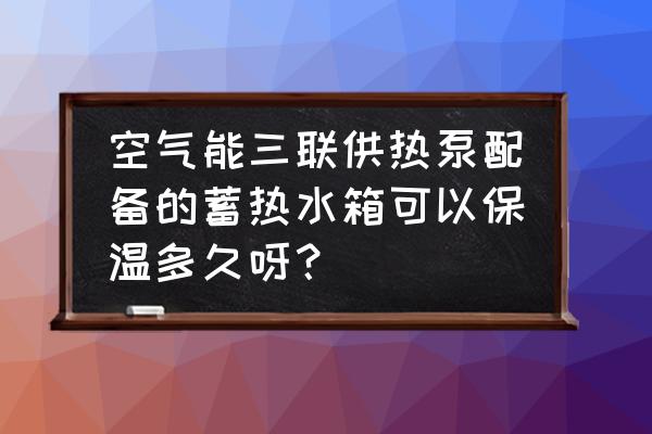 空气能热泵三联供优缺点 空气能三联供热泵配备的蓄热水箱可以保温多久呀？