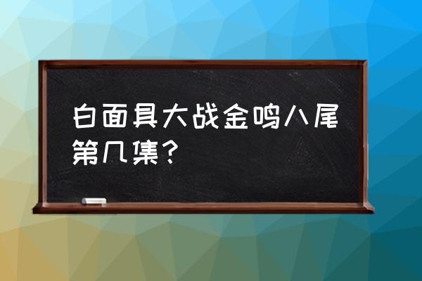 火影忍者金鸣技能教学 白面具大战金鸣八尾第几集？