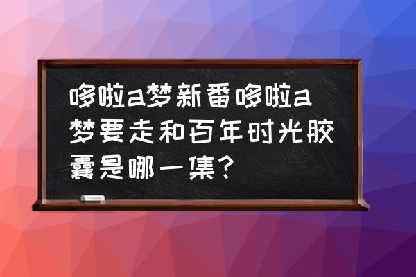 哆啦a梦每年的生日礼物都不满意 哆啦a梦新番哆啦a梦要走和百年时光胶囊是哪一集？